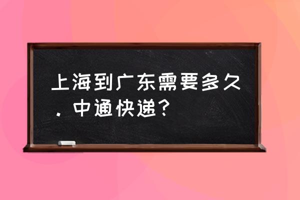 中通快递上海到清远需要几天 上海到广东需要多久。中通快递？