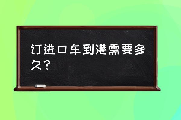 进口车已在港口什么时候到店 订进口车到港需要多久？