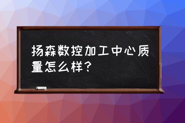 数控加工中心怎么样 扬森数控加工中心质量怎么样？