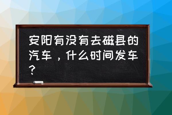 安阳到邯郸最晚几点的车 安阳有没有去磁县的汽车，什么时间发车？