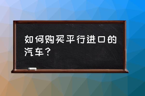 去哪买南沙平行进口车 如何购买平行进口的汽车？