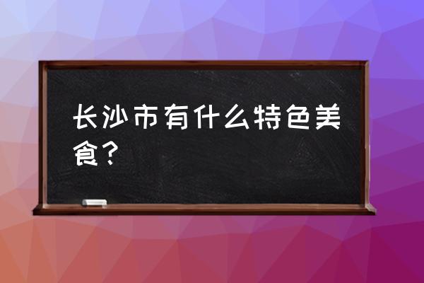 长沙市美食有哪些 长沙市有什么特色美食？