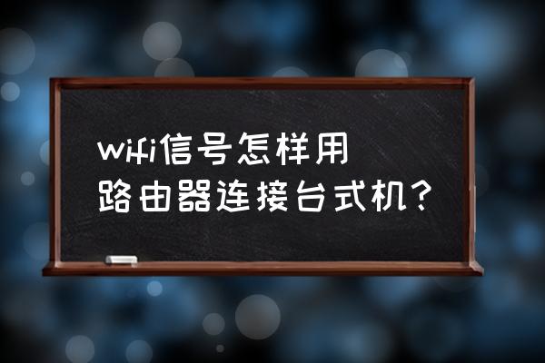 怎么连接台式机跟无线路由器 wifi信号怎样用路由器连接台式机？