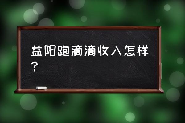 在益阳做什么工资高 益阳跑滴滴收入怎样？