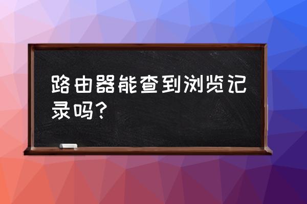 路由器能否查到网页浏览记录 路由器能查到浏览记录吗？