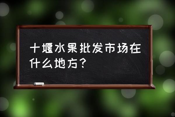 十堰市水果批发市场在哪 十堰水果批发市场在什么地方？