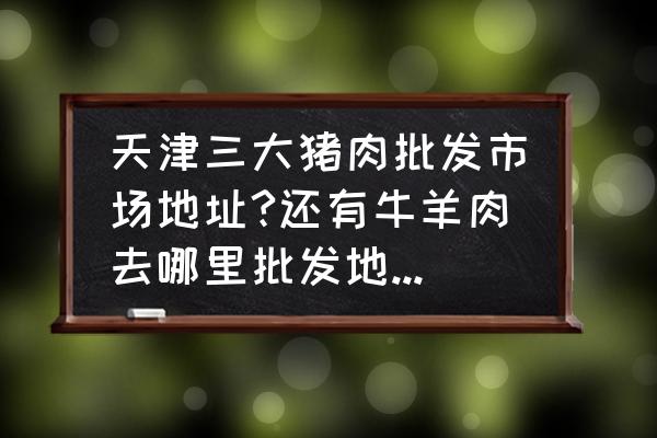 蓟县肉食批发市场在哪 天津三大猪肉批发市场地址?还有牛羊肉去哪里批发地址在哪里？