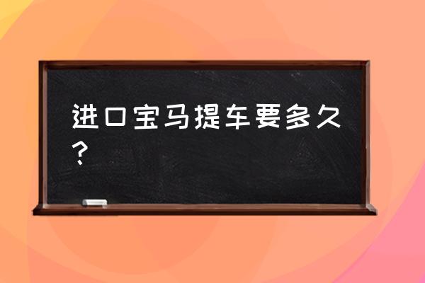 买进口车需要等多久 进口宝马提车要多久？