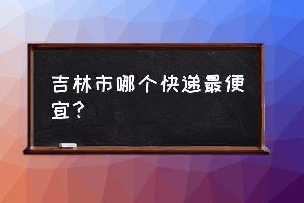 吉林市哪家物流便宜 吉林市哪个快递最便宜？