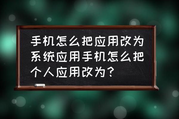 怎么把手机应用变成系统应用 手机怎么把应用改为系统应用手机怎么把个人应用改为？