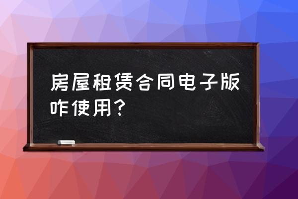 怎样制作打印租赁合同 房屋租赁合同电子版咋使用？