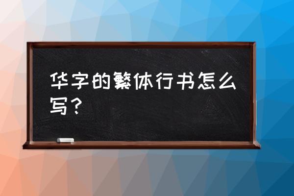 华字的软笔行书怎么写 华字的繁体行书怎么写？