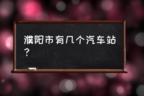 濮阳到惠州汽车几点发车 濮阳市有几个汽车站？