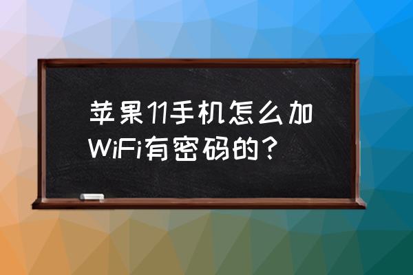 苹果手机怎样加无线网密码 苹果11手机怎么加WiFi有密码的？