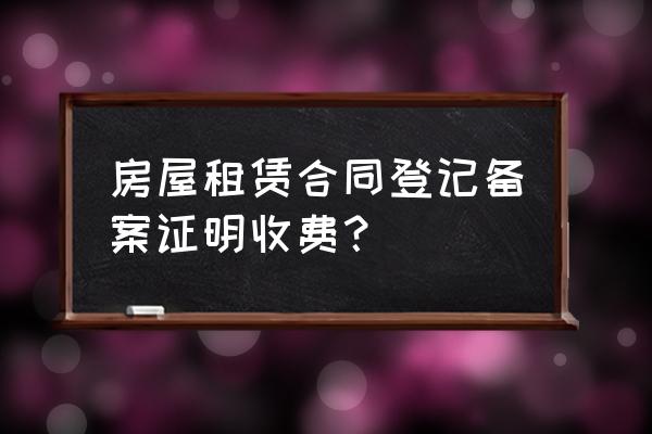 房屋租赁凭证要多少钱 房屋租赁合同登记备案证明收费？