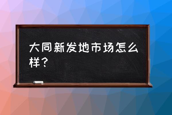 大同市有几个冷冻批发市场 大同新发地市场怎么样？