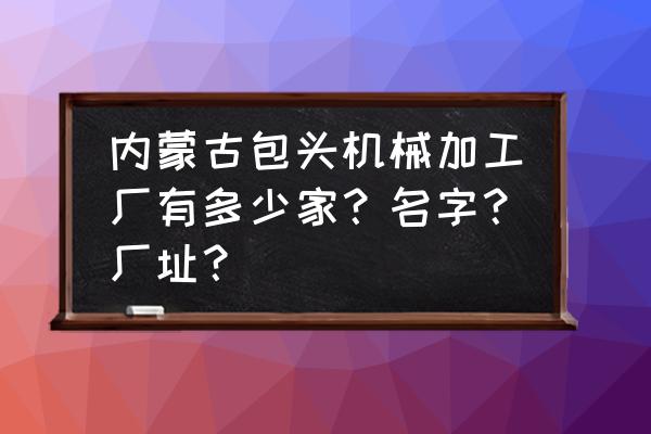 包头哪有刨床加工厂 内蒙古包头机械加工厂有多少家？名字？厂址？