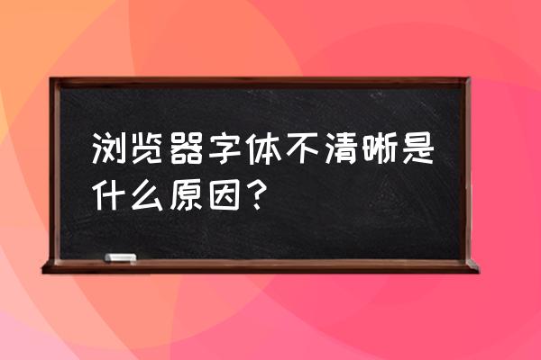 为什么电脑的网页字体看不清楚 浏览器字体不清晰是什么原因？