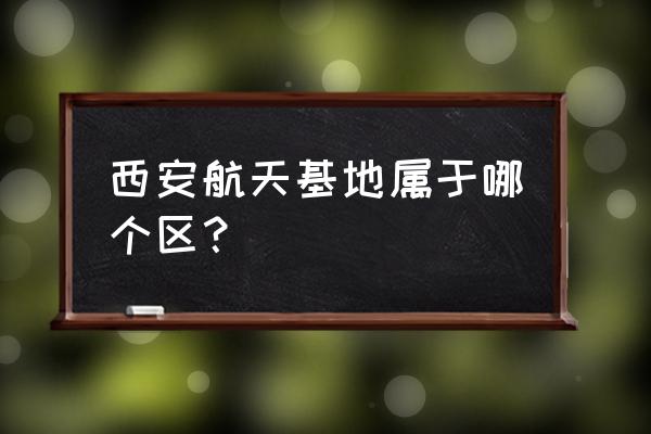 西安市航空基地低吗电子商务商行 西安航天基地属于哪个区？