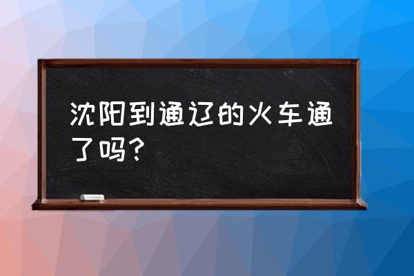 沈阳市到通辽几站 沈阳到通辽的火车通了吗？