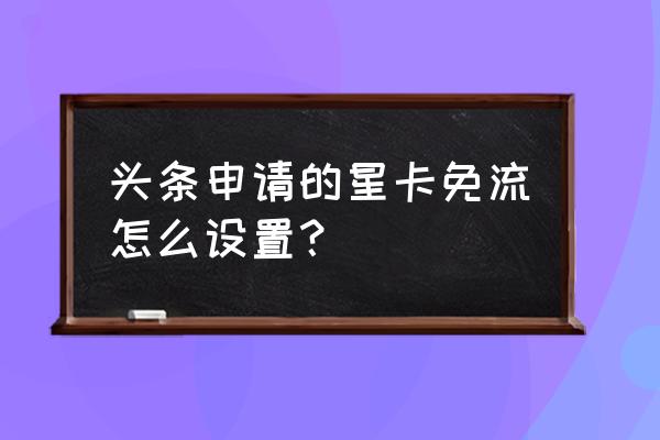 星粉卡怎么免今日头条流量 头条申请的星卡免流怎么设置？