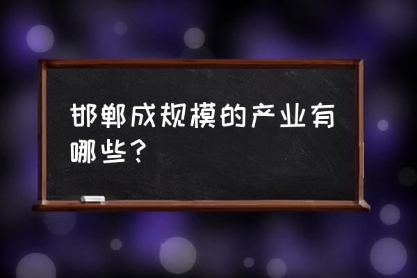 邯郸制氢企业有哪些 邯郸成规模的产业有哪些？