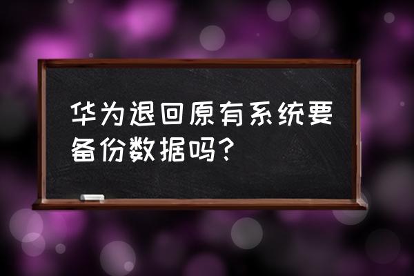 华为手机回退版本需要备份数据吗 华为退回原有系统要备份数据吗？