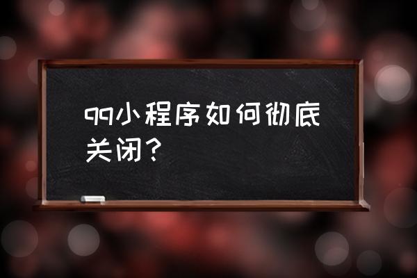 新版本怎么把qq小程序关掉 qq小程序如何彻底关闭？