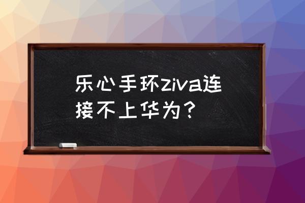 乐心手环能连接华为手机吗 乐心手环ziva连接不上华为？