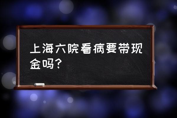 上海六院术要包红包吗 上海六院看病要带现金吗？