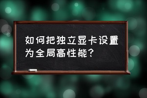 如何切换高性能显卡渲染 如何把独立显卡设置为全局高性能？