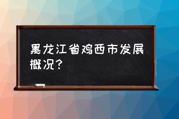 鸡西现在有啥大事吗 黑龙江省鸡西市发展概况？