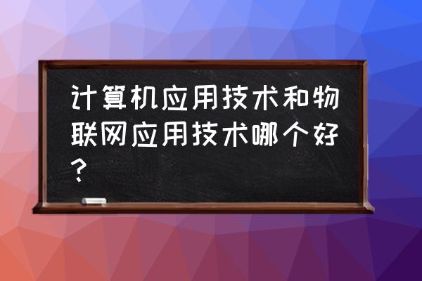 计算机与物联网哪个专业更好 计算机应用技术和物联网应用技术哪个好？