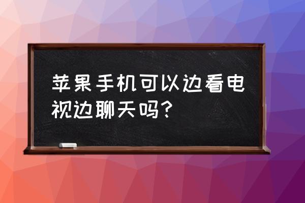 苹果手机怎么一边上网课一边聊天 苹果手机可以边看电视边聊天吗？