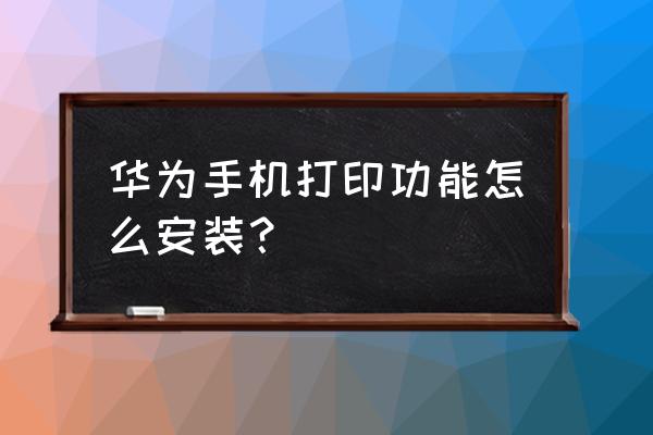 华为手机打印怎么设置 华为手机打印功能怎么安装？