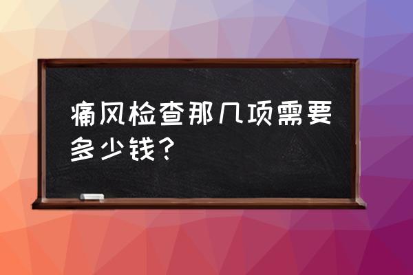 贵阳痛风多少钱问油榨街 痛风检查那几项需要多少钱？