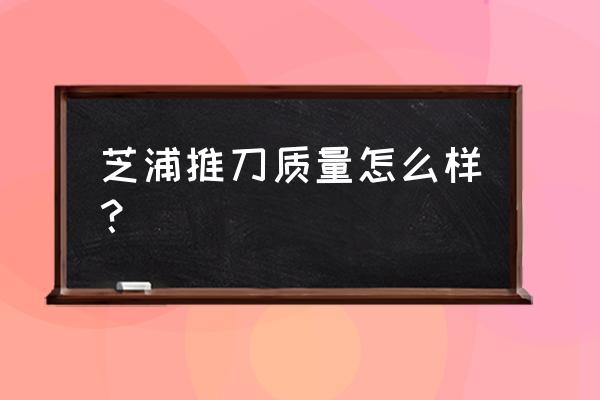 进口推刀哪个品牌最好 芝浦推刀质量怎么样？