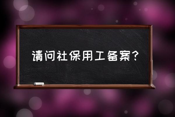 需要进行用工备案的员工包括哪些 请问社保用工备案？