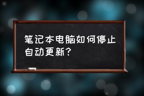 如何关闭笔记本系统升级 笔记本电脑如何停止自动更新？