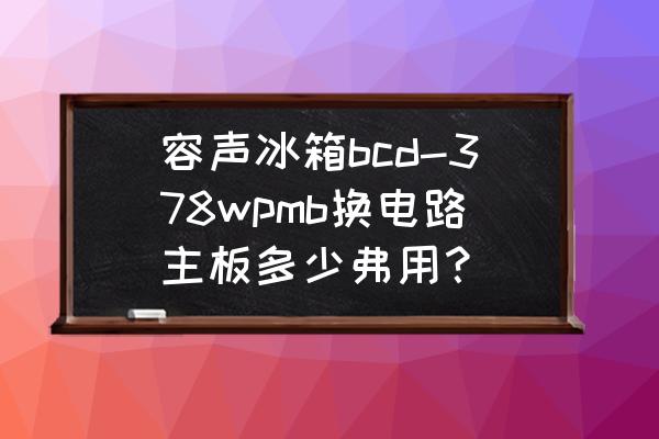 冰箱换电脑主板多少钱 容声冰箱bcd-378wpmb换电路主板多少弗用？