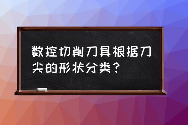 数控加工精加工用什么刀具 数控切削刀具根据刀尖的形状分类？