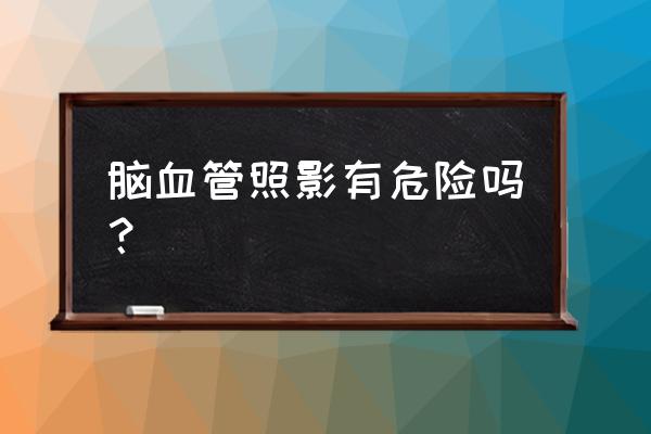 新乡三附院做脑部造影好吗 脑血管照影有危险吗？