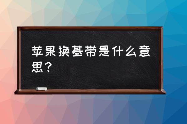 苹果手机基带门是什么意思 苹果换基带是什么意思？