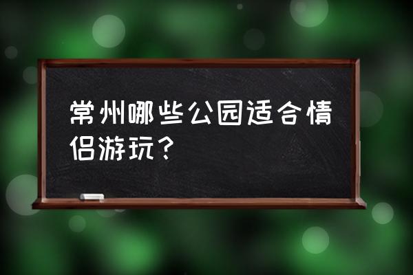 常州有什么地方适合情侣 常州哪些公园适合情侣游玩？