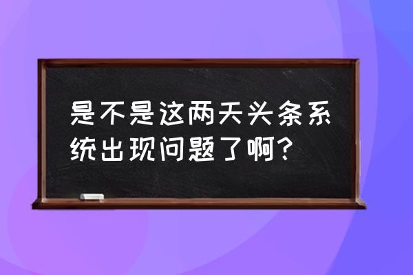 今日头条系统崩溃了吗 是不是这两天头条系统出现问题了啊？