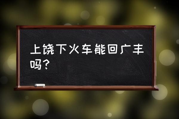 广丰至上饶火车站停了吗 上饶下火车能回广丰吗？