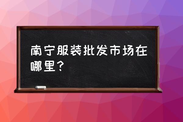 广西南宁有童装批发市场在哪里 南宁服装批发市场在哪里？