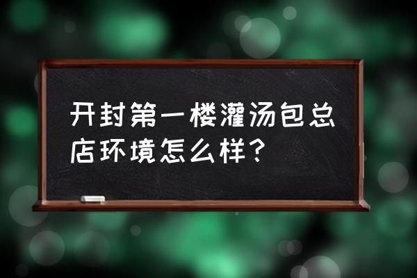 开封第一楼卖速冻的吗 开封第一楼灌汤包总店环境怎么样？