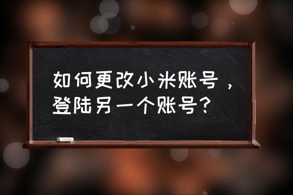 小米云服务怎么切换用户名 如何更改小米账号，登陆另一个账号？