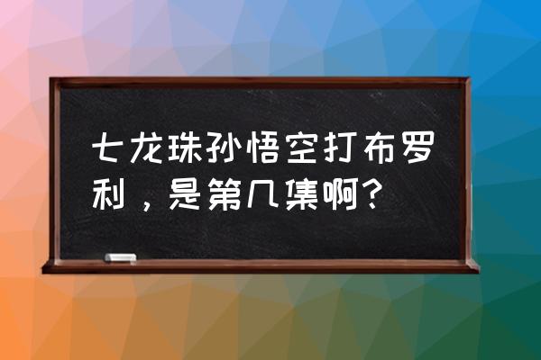 龙珠超布罗利优酷可以看吗 七龙珠孙悟空打布罗利，是第几集啊？